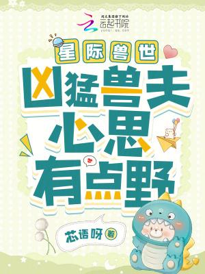 星际兽世凶猛兽夫心思有点野_芯语呀_落尘网 笔趣阁